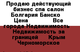 Продаю действующий бизнес спа салон Болгария Банско! › Цена ­ 35 000 - Все города Недвижимость » Недвижимость за границей   . Крым,Черноморское